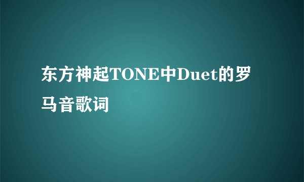 东方神起TONE中Duet的罗马音歌词