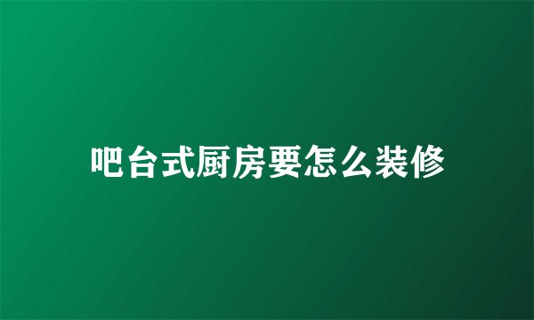 吧台式厨房要怎么装修