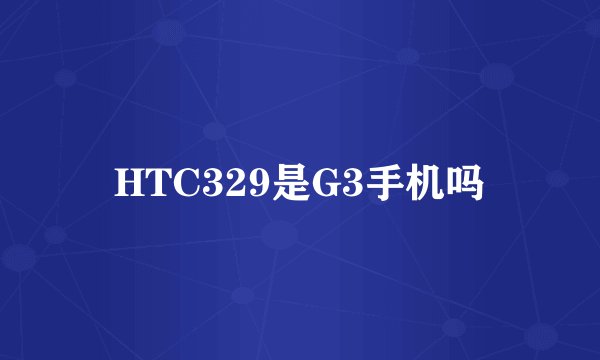 HTC329是G3手机吗