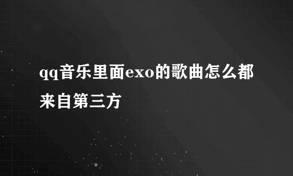 qq音乐里面exo的歌曲怎么都来自第三方
