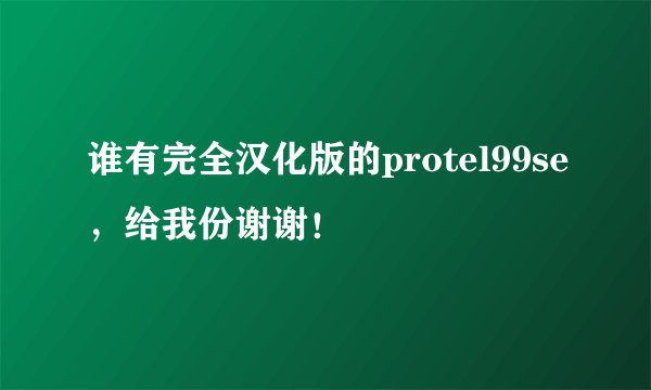 谁有完全汉化版的protel99se，给我份谢谢！