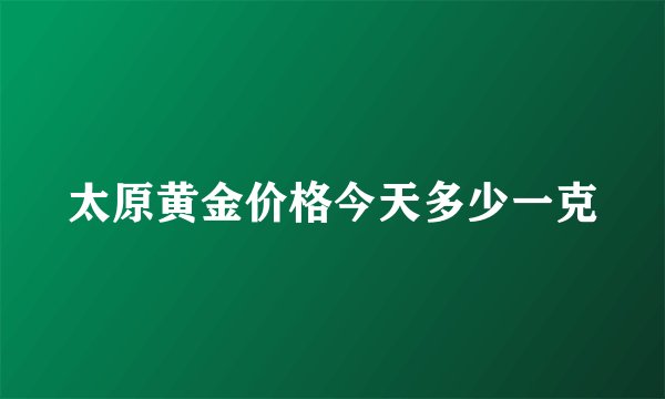 太原黄金价格今天多少一克