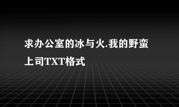 求办公室的冰与火.我的野蛮上司TXT格式