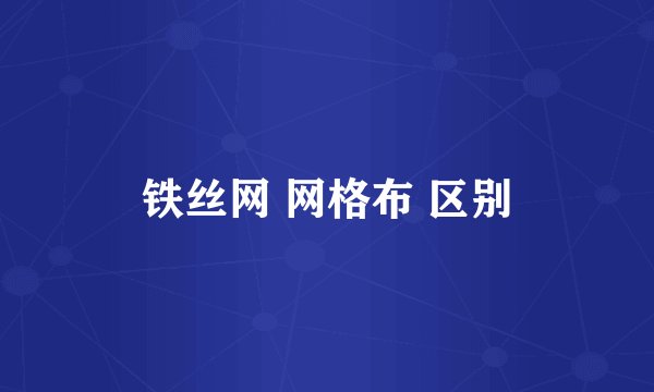 铁丝网 网格布 区别