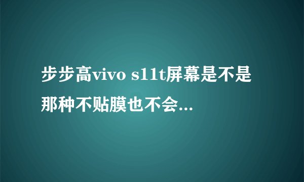 步步高vivo s11t屏幕是不是那种不贴膜也不会有损伤的屏。。