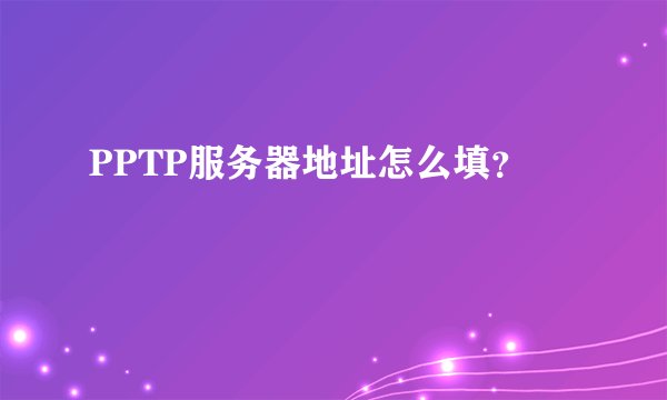 PPTP服务器地址怎么填？