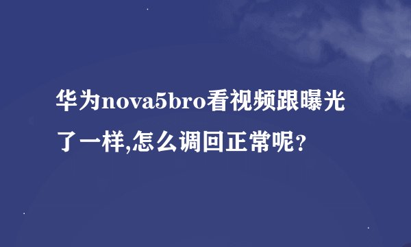 华为nova5bro看视频跟曝光了一样,怎么调回正常呢？