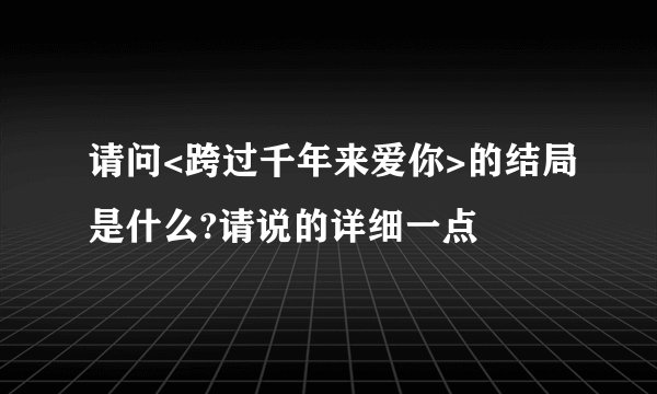 请问<跨过千年来爱你>的结局是什么?请说的详细一点