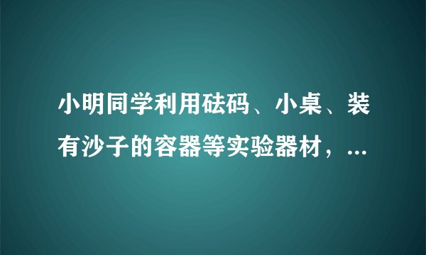 小明同学利用砝码、小桌、装有沙子的容器等实验器材，做“探究压力作用的效果” 实验，如图所示．  （1）