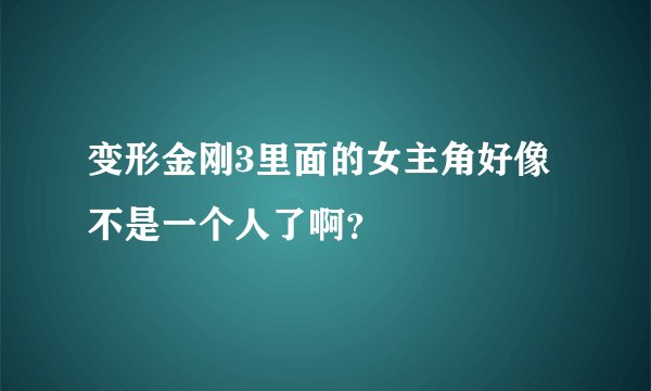 变形金刚3里面的女主角好像不是一个人了啊？