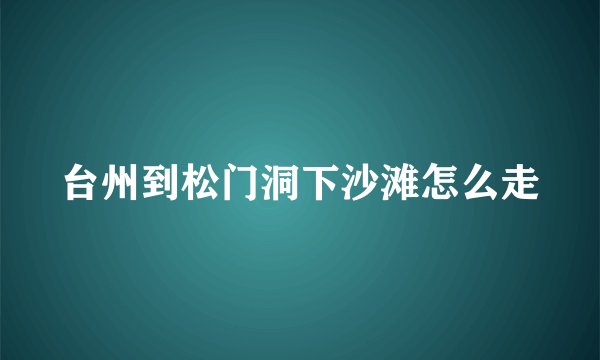 台州到松门洞下沙滩怎么走