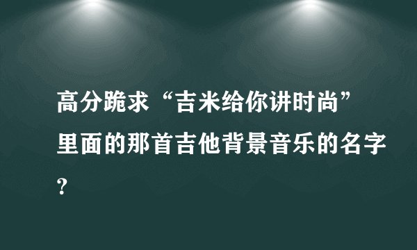 高分跪求“吉米给你讲时尚”里面的那首吉他背景音乐的名字？