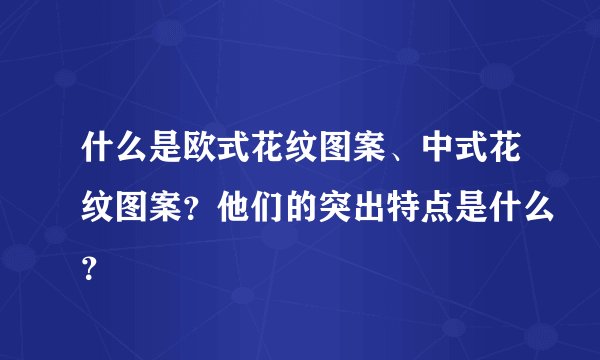 什么是欧式花纹图案、中式花纹图案？他们的突出特点是什么？