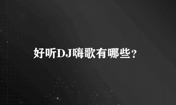 好听DJ嗨歌有哪些？