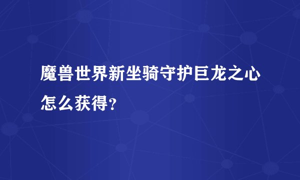 魔兽世界新坐骑守护巨龙之心怎么获得？