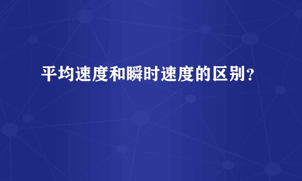 平均速度和瞬时速度的区别？