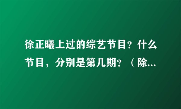 徐正曦上过的综艺节目？什么节目，分别是第几期？（除了快本）