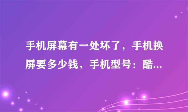 手机屏幕有一处坏了，手机换屏要多少钱，手机型号：酷派S126