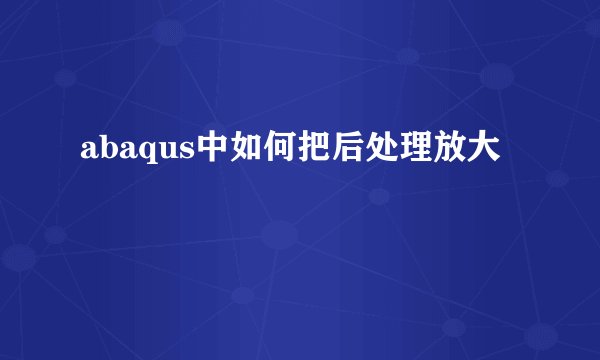 abaqus中如何把后处理放大