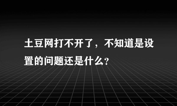 土豆网打不开了，不知道是设置的问题还是什么？