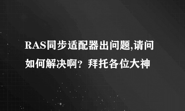 RAS同步适配器出问题,请问如何解决啊？拜托各位大神