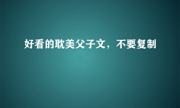 好看的耽美父子文，不要复制