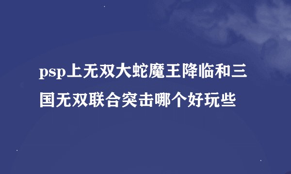 psp上无双大蛇魔王降临和三国无双联合突击哪个好玩些