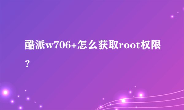 酷派w706+怎么获取root权限？