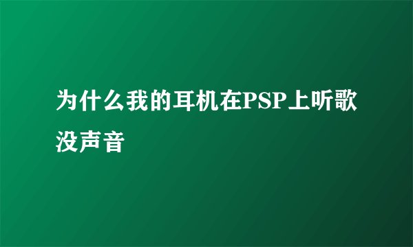 为什么我的耳机在PSP上听歌没声音