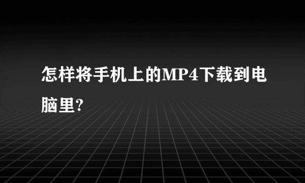 怎样将手机上的MP4下载到电脑里?