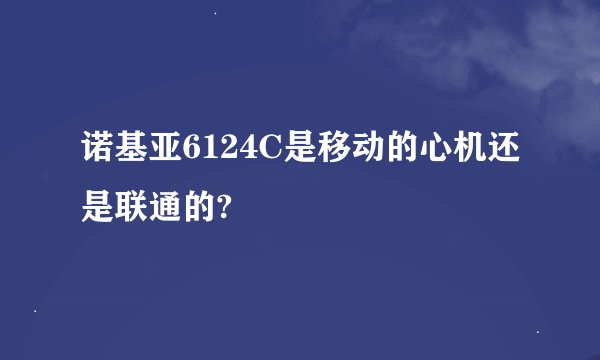 诺基亚6124C是移动的心机还是联通的?
