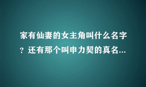 家有仙妻的女主角叫什么名字？还有那个叫申力契的真名叫什么？