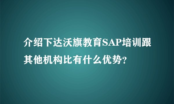 介绍下达沃旗教育SAP培训跟其他机构比有什么优势？