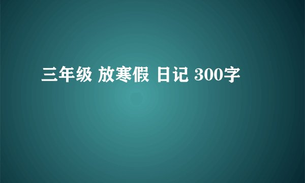 三年级 放寒假 日记 300字
