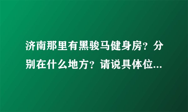 济南那里有黑骏马健身房？分别在什么地方？请说具体位置！还有就是分别多少钱？月卡 季卡 年卡