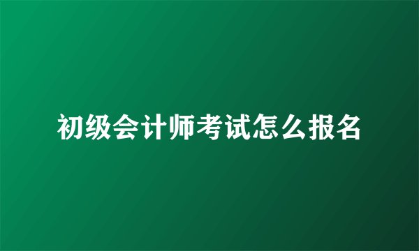 初级会计师考试怎么报名