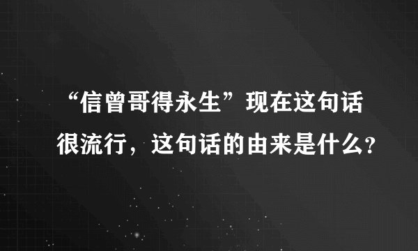 “信曾哥得永生”现在这句话很流行，这句话的由来是什么？