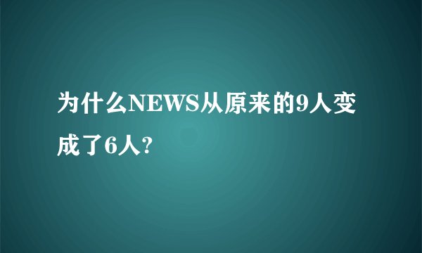 为什么NEWS从原来的9人变成了6人?