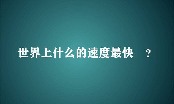 世界上什么的速度最快😳？