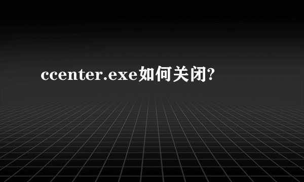 ccenter.exe如何关闭?