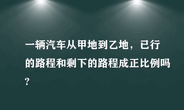 一辆汽车从甲地到乙地，已行的路程和剩下的路程成正比例吗?