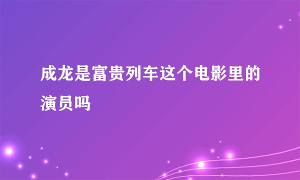 成龙是富贵列车这个电影里的演员吗
