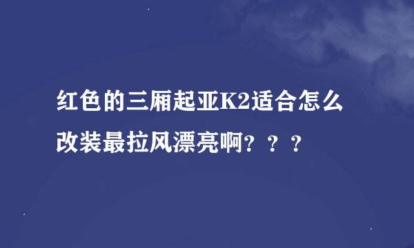 红色的三厢起亚K2适合怎么改装最拉风漂亮啊？？？