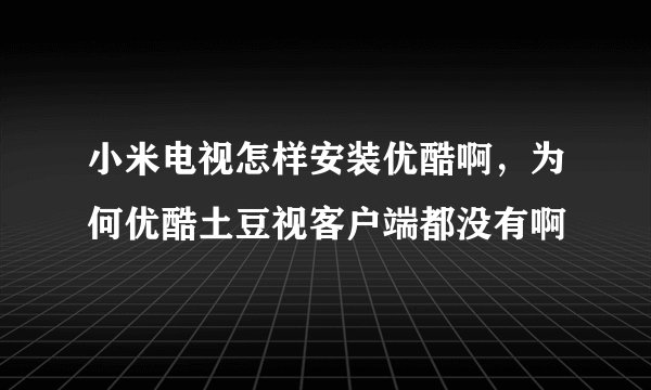 小米电视怎样安装优酷啊，为何优酷土豆视客户端都没有啊