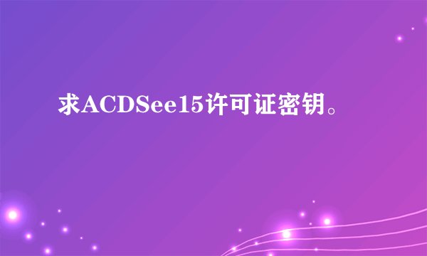 求ACDSee15许可证密钥。