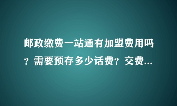 邮政缴费一站通有加盟费用吗？需要预存多少话费？交费形式是什么样的？