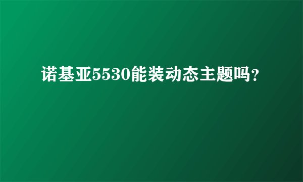 诺基亚5530能装动态主题吗？
