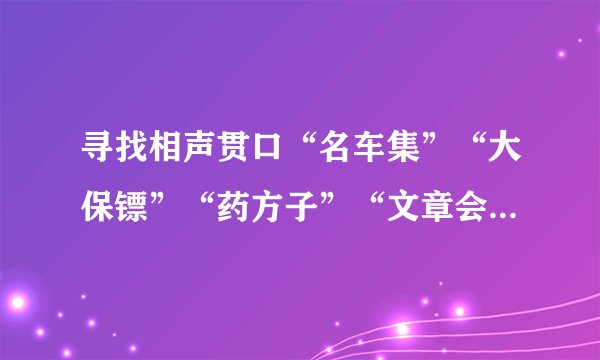 寻找相声贯口“名车集”“大保镖”“药方子”“文章会”的台词，详细点！一个5分哈！！！
