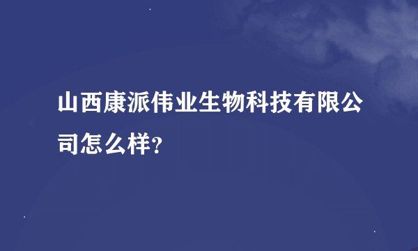 山西康派伟业生物科技有限公司怎么样？