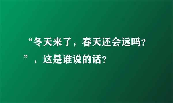 “冬天来了，春天还会远吗？”，这是谁说的话？